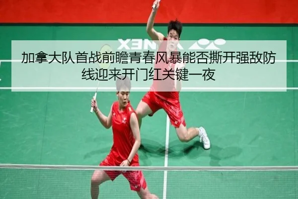加拿大队首战前瞻青春风暴能否撕开强敌防线迎来开门红关键一夜